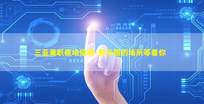 三亚兼职夜场招聘-更华丽的场所等着你